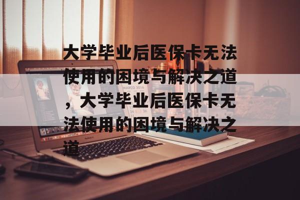 大学毕业后医保卡无法使用的困境与解决之道，大学毕业后医保卡无法使用的困境与解决之道