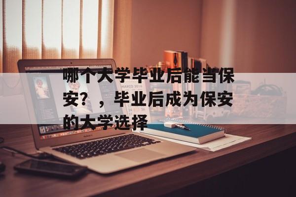 哪个大学毕业后能当保安？，毕业后成为保安的大学选择