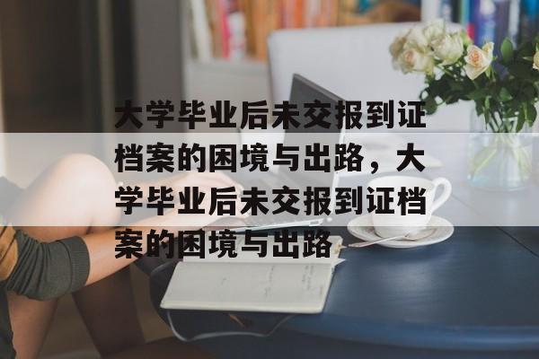 大学毕业后未交报到证档案的困境与出路，大学毕业后未交报到证档案的困境与出路