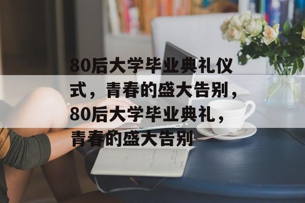 80后大学毕业典礼仪式，青春的盛大告别，80后大学毕业典礼，青春的盛大告别