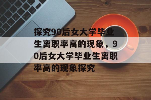 探究90后女大学毕业生离职率高的现象，90后女大学毕业生离职率高的现象探究