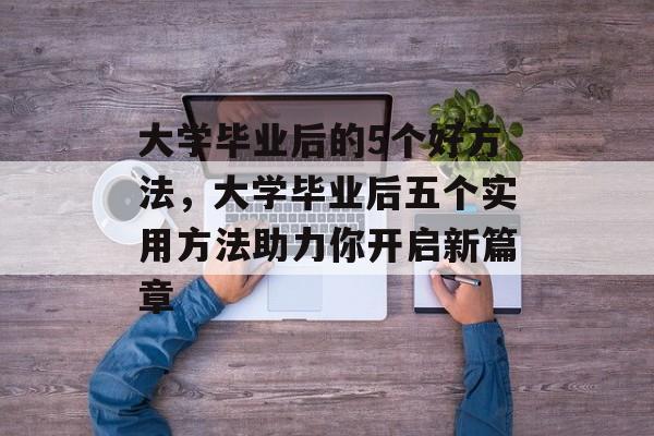 大学毕业后的5个好方法，大学毕业后五个实用方法助力你开启新篇章