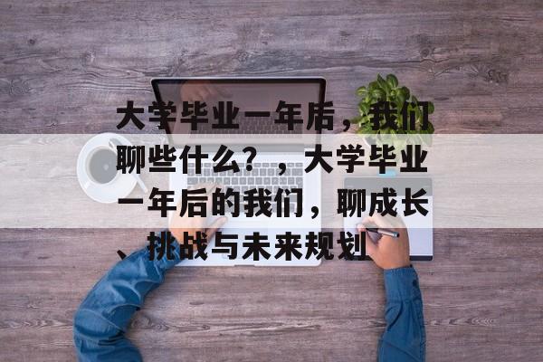 大学毕业一年后，我们聊些什么？，大学毕业一年后的我们，聊成长、挑战与未来规划