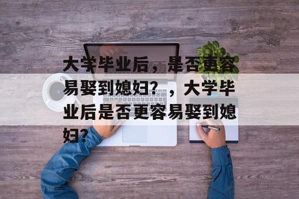 大学毕业后，是否更容易娶到媳妇？，大学毕业后是否更容易娶到媳妇？