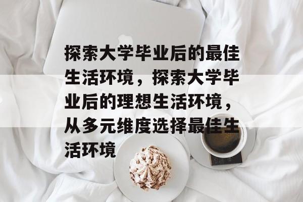 探索大学毕业后的最佳生活环境，探索大学毕业后的理想生活环境，从多元维度选择最佳生活环境