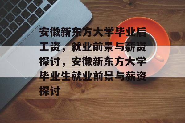 安徽新东方大学毕业后工资，就业前景与薪资探讨，安徽新东方大学毕业生就业前景与薪资探讨