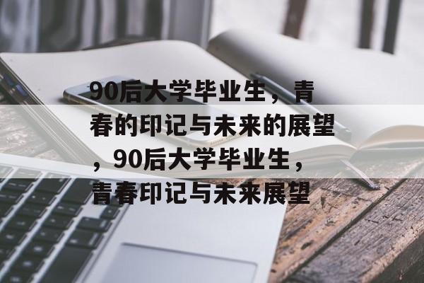 90后大学毕业生，青春的印记与未来的展望，90后大学毕业生，青春印记与未来展望