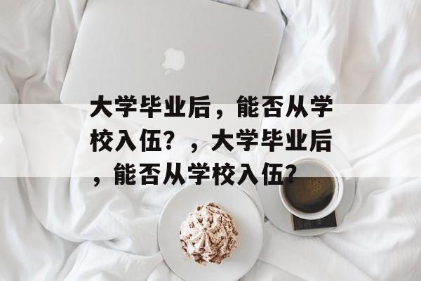 大学毕业后，能否从学校入伍？，大学毕业后，能否从学校入伍？