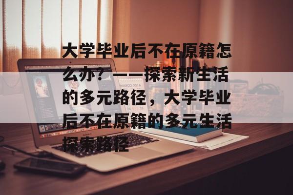 大学毕业后不在原籍怎么办？——探索新生活的多元路径，大学毕业后不在原籍的多元生活探索路径