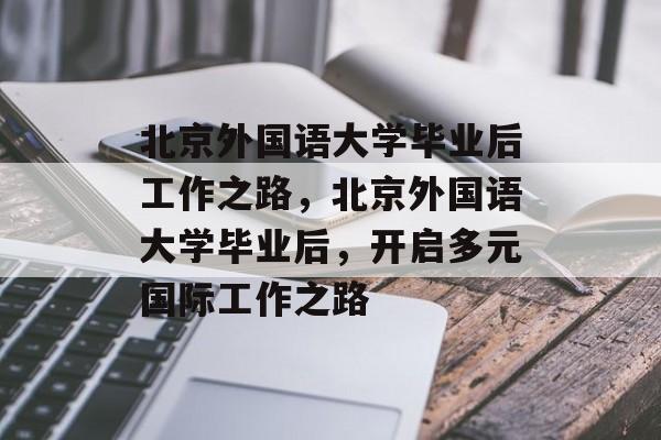 北京外国语大学毕业后工作之路，北京外国语大学毕业后，开启多元国际工作之路