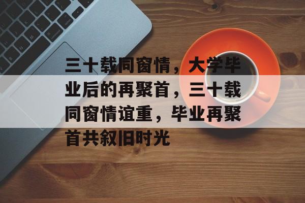 三十载同窗情，大学毕业后的再聚首，三十载同窗情谊重，毕业再聚首共叙旧时光