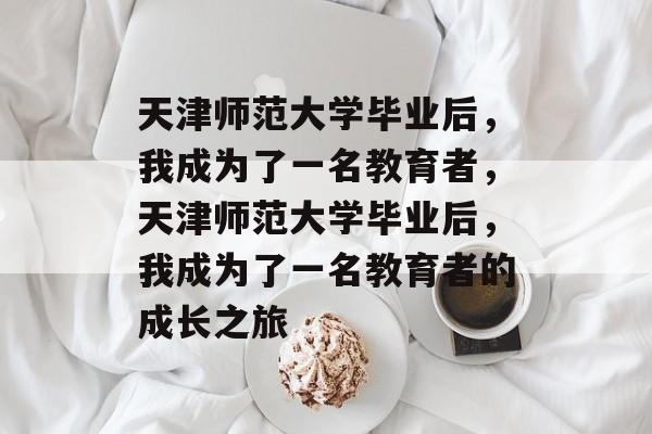 天津师范大学毕业后，我成为了一名教育者，天津师范大学毕业后，我成为了一名教育者的成长之旅