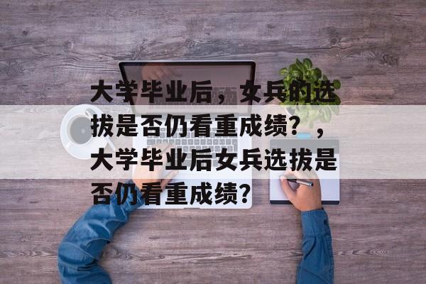 大学毕业后，女兵的选拔是否仍看重成绩？，大学毕业后女兵选拔是否仍看重成绩？