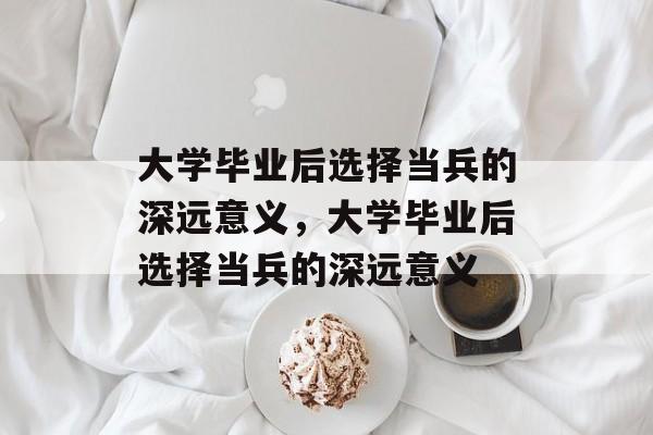 大学毕业后选择当兵的深远意义，大学毕业后选择当兵的深远意义