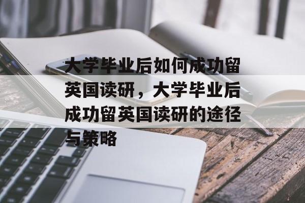 大学毕业后如何成功留英国读研，大学毕业后成功留英国读研的途径与策略