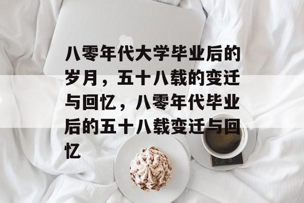 八零年代大学毕业后的岁月，五十八载的变迁与回忆，八零年代毕业后的五十八载变迁与回忆