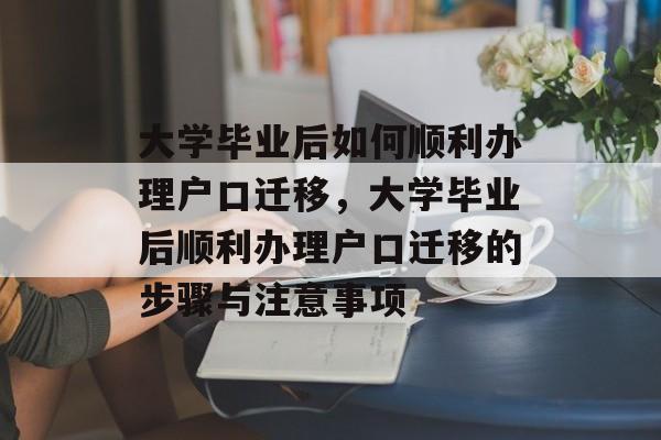 大学毕业后如何顺利办理户口迁移，大学毕业后顺利办理户口迁移的步骤与注意事项