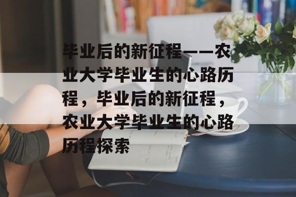 毕业后的新征程——农业大学毕业生的心路历程，毕业后的新征程，农业大学毕业生的心路历程探索