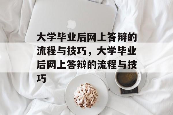 大学毕业后网上答辩的流程与技巧，大学毕业后网上答辩的流程与技巧