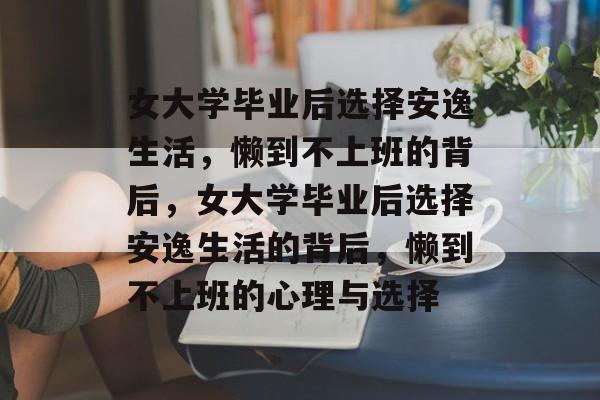 女大学毕业后选择安逸生活，懒到不上班的背后，女大学毕业后选择安逸生活的背后，懒到不上班的心理与选择