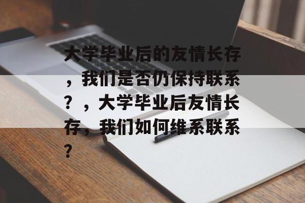 大学毕业后的友情长存，我们是否仍保持联系？，大学毕业后友情长存，我们如何维系联系？