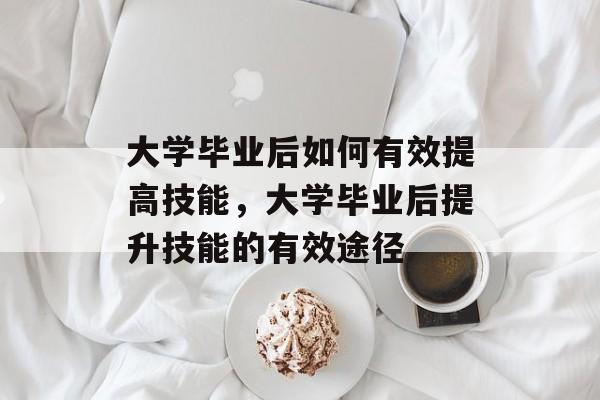 大学毕业后如何有效提高技能，大学毕业后提升技能的有效途径