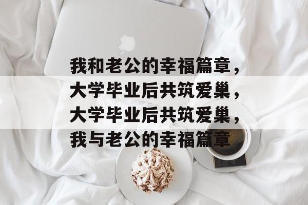 我和老公的幸福篇章，大学毕业后共筑爱巢，大学毕业后共筑爱巢，我与老公的幸福篇章