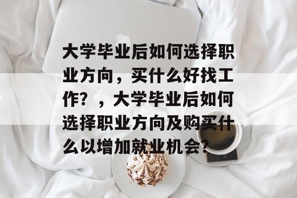 大学毕业后如何选择职业方向，买什么好找工作？，大学毕业后如何选择职业方向及购买什么以增加就业机会？