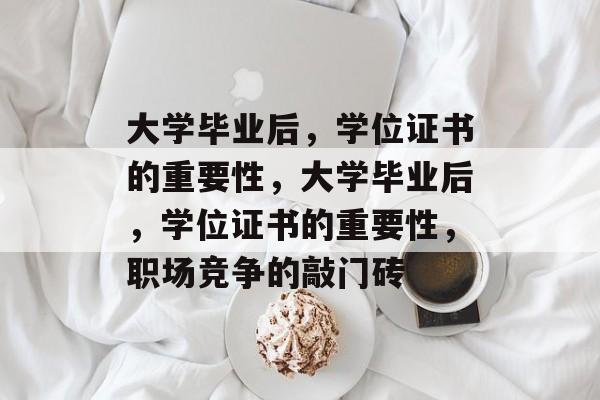 大学毕业后，学位证书的重要性，大学毕业后，学位证书的重要性，职场竞争的敲门砖