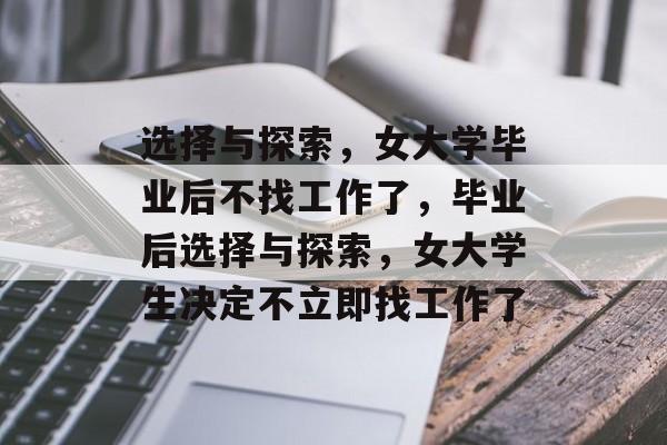 选择与探索，女大学毕业后不找工作了，毕业后选择与探索，女大学生决定不立即找工作了