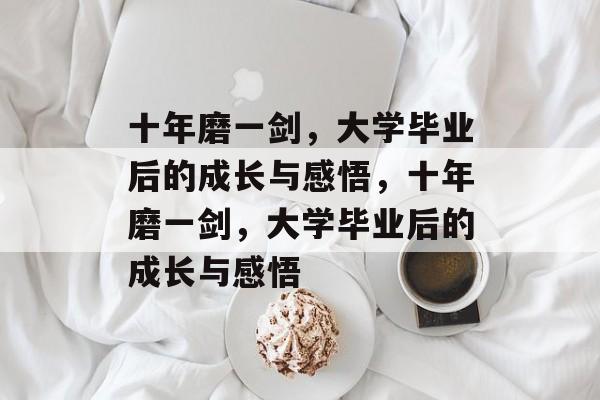 十年磨一剑，大学毕业后的成长与感悟，十年磨一剑，大学毕业后的成长与感悟