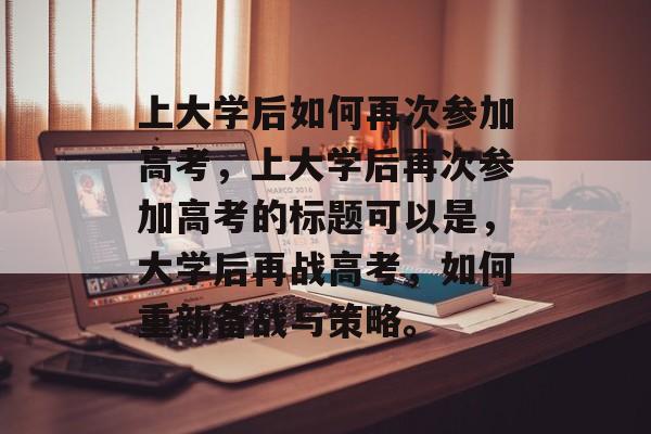 上大学后如何再次参加高考，上大学后再次参加高考的标题可以是，大学后再战高考，如何重新备战与策略。