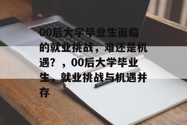 00后大学毕业生面临的就业挑战，难还是机遇？，00后大学毕业生，就业挑战与机遇并存