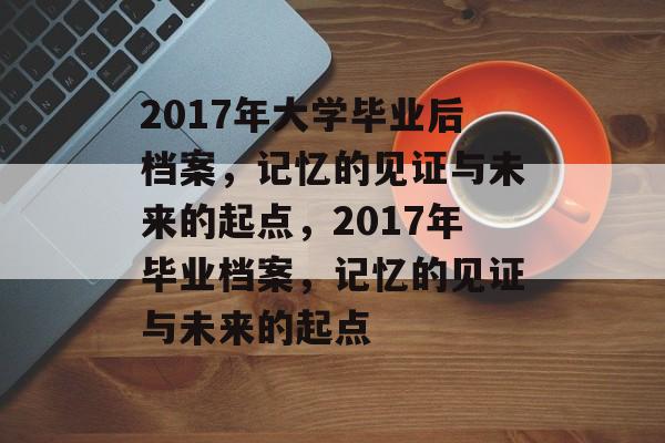 2017年大学毕业后档案，记忆的见证与未来的起点，2017年毕业档案，记忆的见证与未来的起点