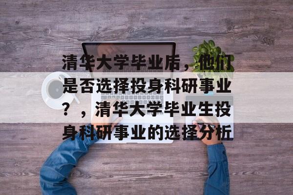 清华大学毕业后，他们是否选择投身科研事业？，清华大学毕业生投身科研事业的选择分析