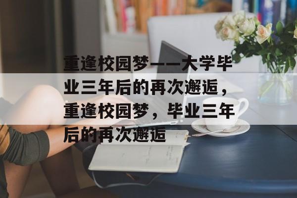 重逢校园梦——大学毕业三年后的再次邂逅，重逢校园梦，毕业三年后的再次邂逅