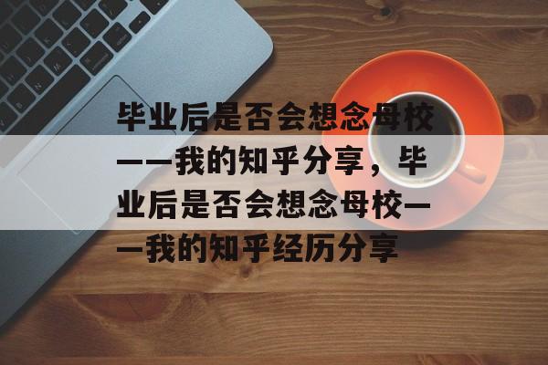 毕业后是否会想念母校——我的知乎分享，毕业后是否会想念母校——我的知乎经历分享