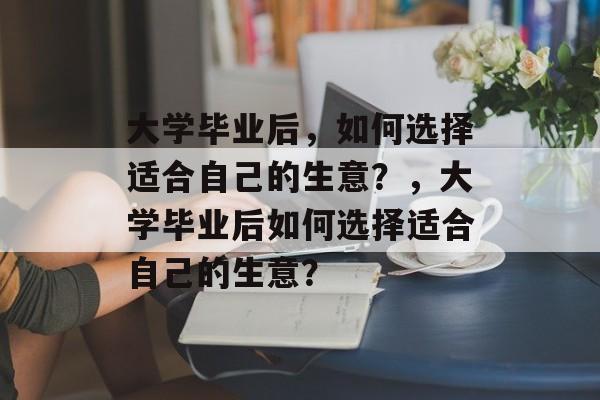 大学毕业后，如何选择适合自己的生意？，大学毕业后如何选择适合自己的生意？