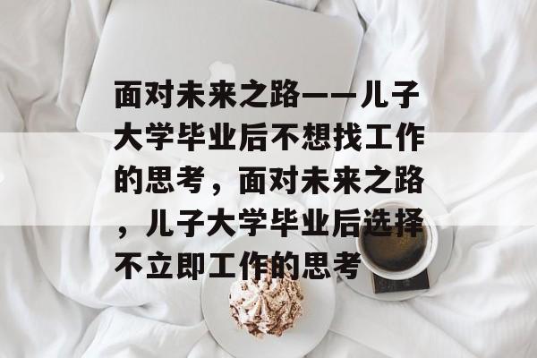 面对未来之路——儿子大学毕业后不想找工作的思考，面对未来之路，儿子大学毕业后选择不立即工作的思考