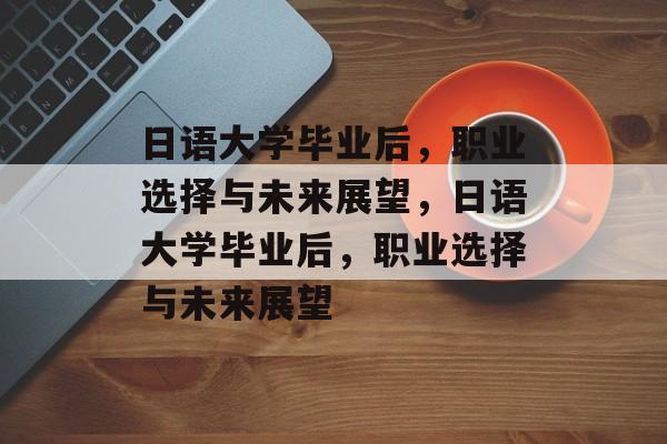 日语大学毕业后，职业选择与未来展望，日语大学毕业后，职业选择与未来展望