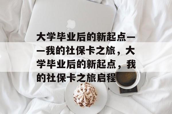 大学毕业后的新起点——我的社保卡之旅，大学毕业后的新起点，我的社保卡之旅启程