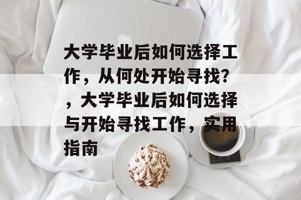 大学毕业后如何选择工作，从何处开始寻找？，大学毕业后如何选择与开始寻找工作，实用指南