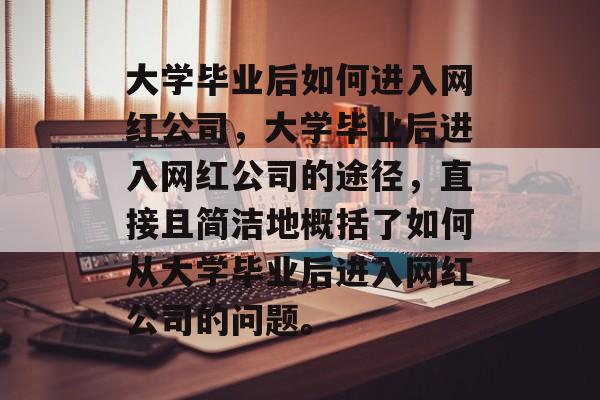 大学毕业后如何进入网红公司，大学毕业后进入网红公司的途径，直接且简洁地概括了如何从大学毕业后进入网红公司的问题。