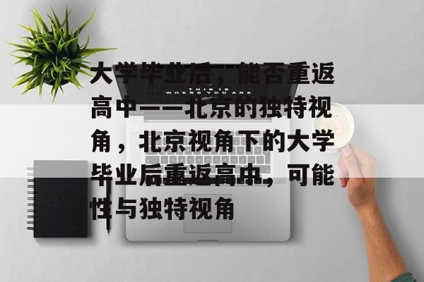 大学毕业后，能否重返高中——北京的独特视角，北京视角下的大学毕业后重返高中，可能性与独特视角