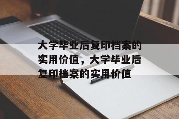 大学毕业后复印档案的实用价值，大学毕业后复印档案的实用价值