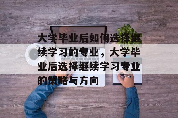 大学毕业后如何选择继续学习的专业，大学毕业后选择继续学习专业的策略与方向