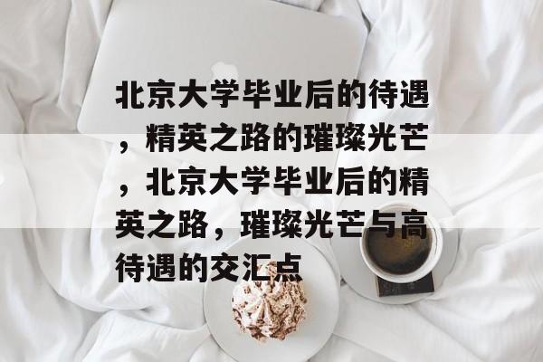 北京大学毕业后的待遇，精英之路的璀璨光芒，北京大学毕业后的精英之路，璀璨光芒与高待遇的交汇点