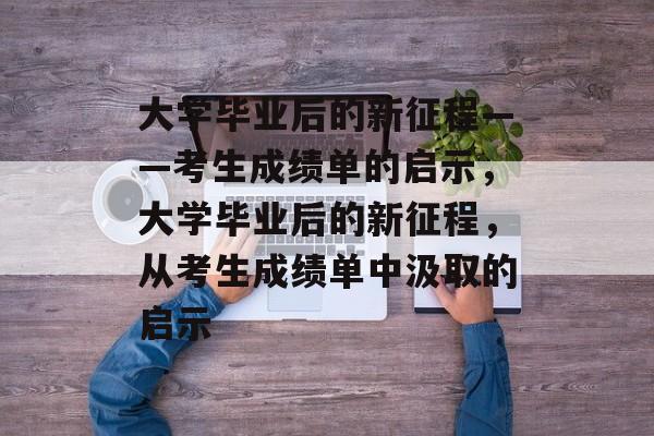 大学毕业后的新征程——考生成绩单的启示，大学毕业后的新征程，从考生成绩单中汲取的启示