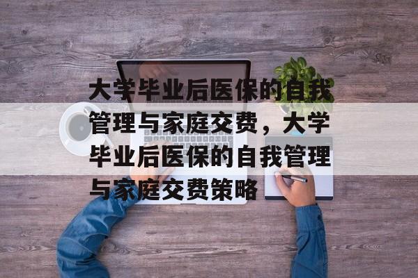 大学毕业后医保的自我管理与家庭交费，大学毕业后医保的自我管理与家庭交费策略