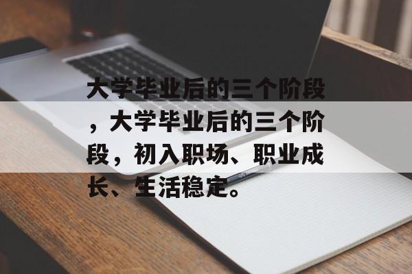 大学毕业后的三个阶段，大学毕业后的三个阶段，初入职场、职业成长、生活稳定。